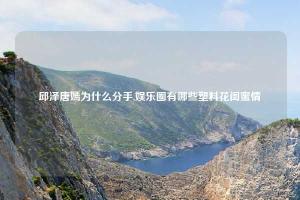 邱泽唐嫣为什么分手,娱乐圈有哪些塑料花闺蜜情