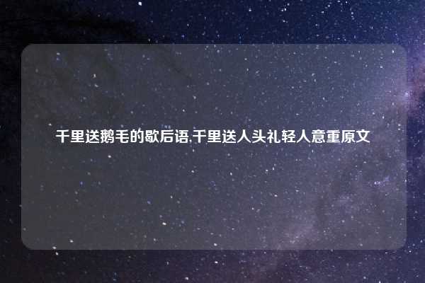 千里送鹅毛的歇后语,千里送人头礼轻人意重原文