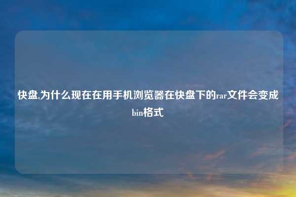 快盘,为什么现在在用手机浏览器在快盘下的rar文件会变成bin格式
