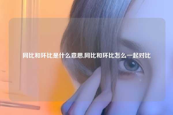 同比和环比是什么意思,同比和环比怎么一起对比