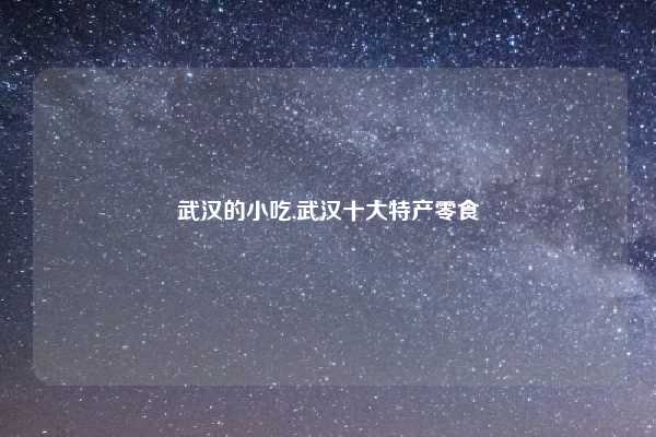 武汉的小吃,武汉十大特产零食