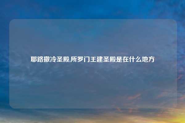 耶路撒冷圣殿,所罗门王建圣殿是在什么地方