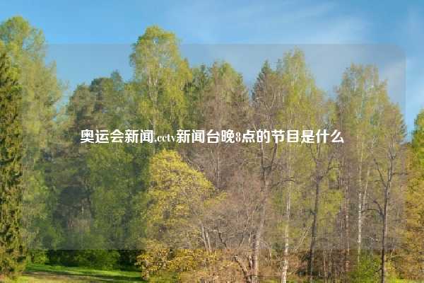 奥运会新闻,cctv新闻台晚8点的节目是什么
