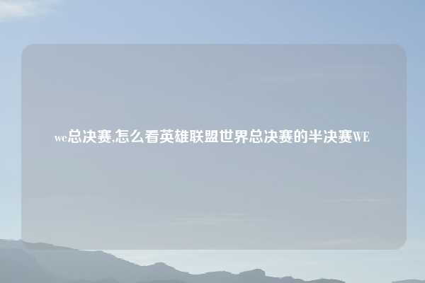 we总决赛,怎么看英雄联盟世界总决赛的半决赛WE