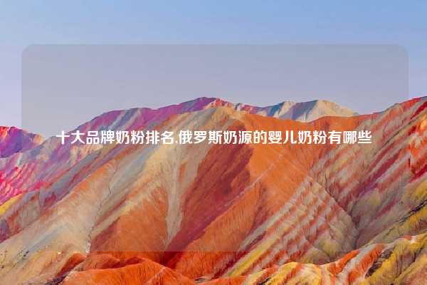 十大品牌奶粉排名,俄罗斯奶源的婴儿奶粉有哪些