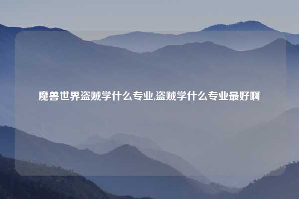 魔兽世界盗贼学什么专业,盗贼学什么专业最好啊