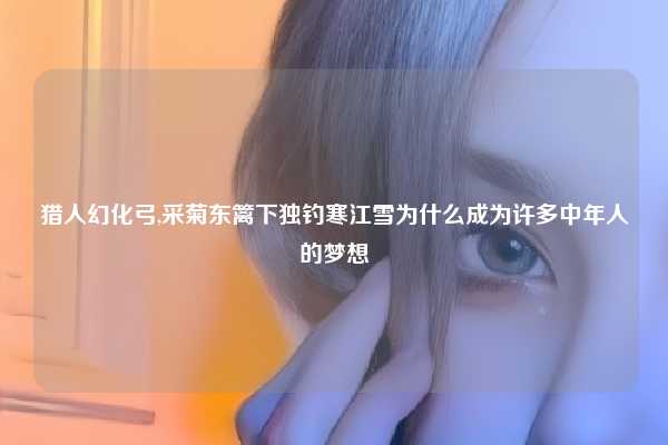 猎人幻化弓,采菊东篱下独钓寒江雪为什么成为许多中年人的梦想