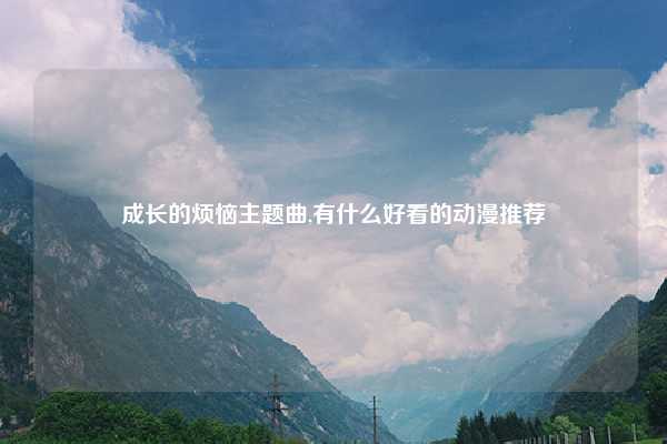 成长的烦恼主题曲,有什么好看的动漫推荐