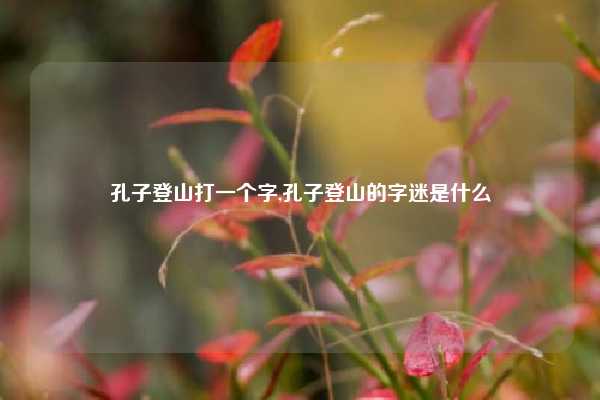孔子登山打一个字,孔子登山的字迷是什么