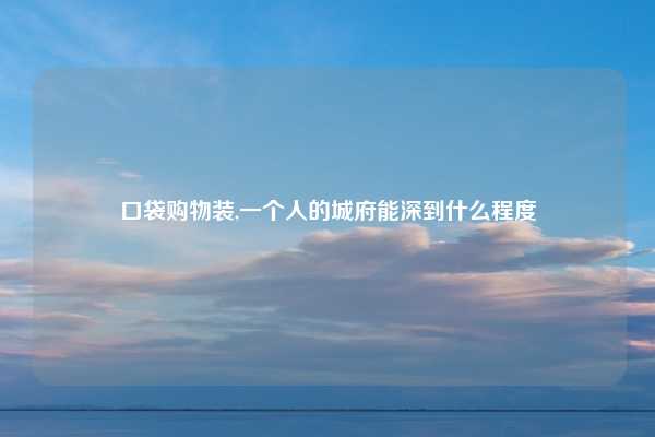 口袋购物装,一个人的城府能深到什么程度