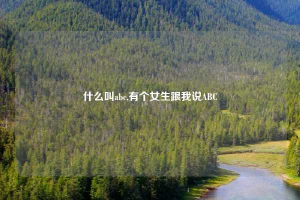 什么叫abc,有个女生跟我说ABC