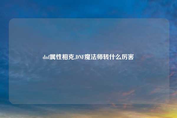 dnf属性相克,DNF魔法师转什么厉害