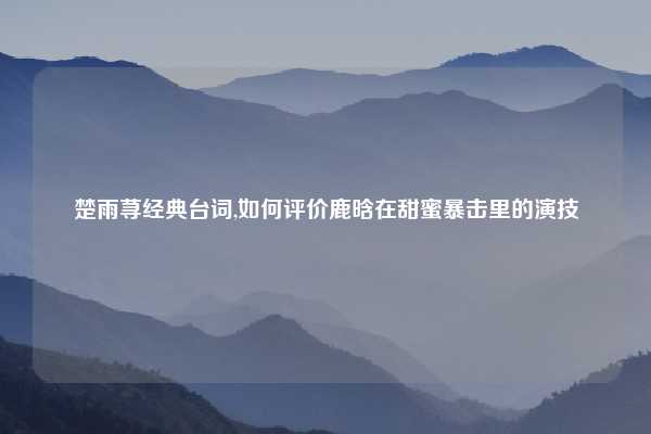 楚雨荨经典台词,如何评价鹿晗在甜蜜暴击里的演技