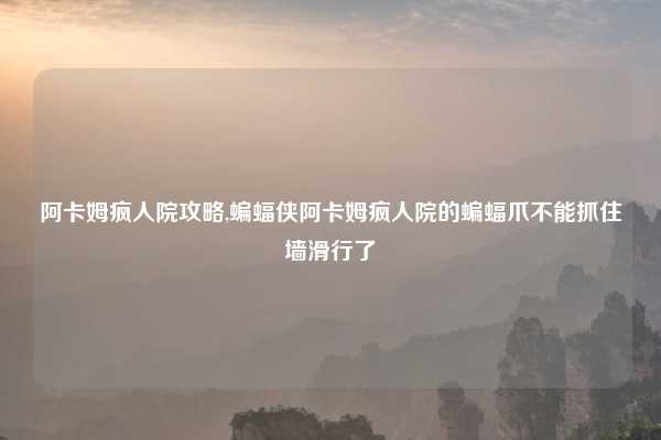 阿卡姆疯人院攻略,蝙蝠侠阿卡姆疯人院的蝙蝠爪不能抓住墙滑行了