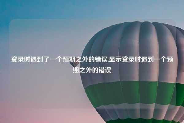 登录时遇到了一个预期之外的错误,显示登录时遇到一个预期之外的错误