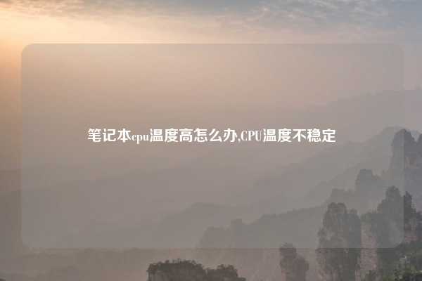 笔记本cpu温度高怎么办,CPU温度不稳定