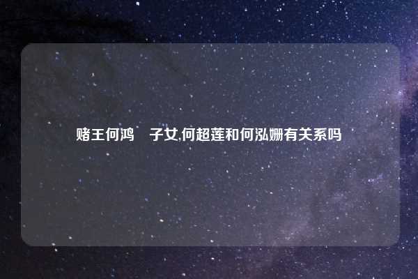 赌王何鸿燊子女,何超莲和何泓姗有关系吗