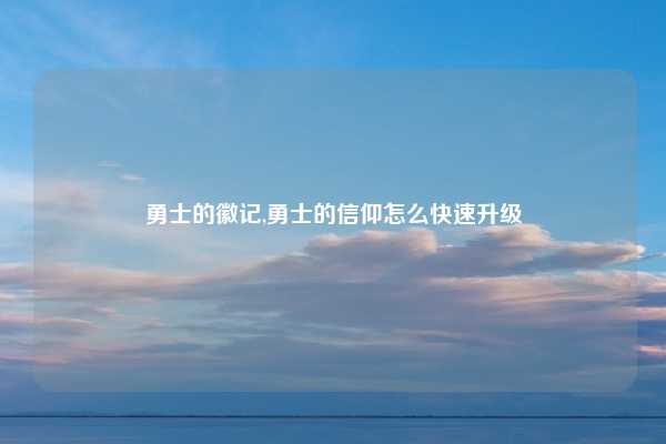 勇士的徽记,勇士的信仰怎么快速升级