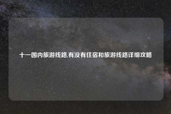 十一国内旅游线路,有没有住宿和旅游线路详细攻略