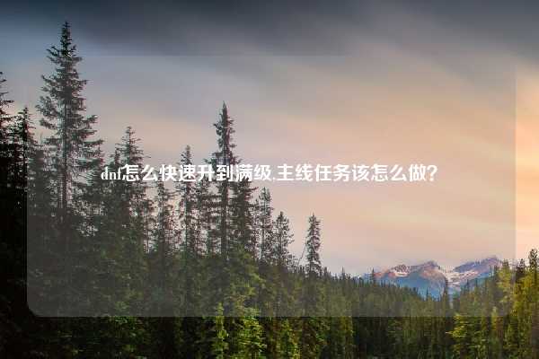 dnf怎么快速升到满级,主线任务该怎么做？