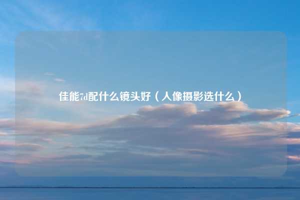 佳能7d配什么镜头好（人像摄影选什么）