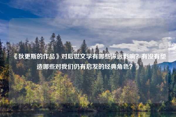 《狄更斯的作品》对后世文学有哪些深远影响？有没有塑造哪些对我们仍有启发的经典角色？》