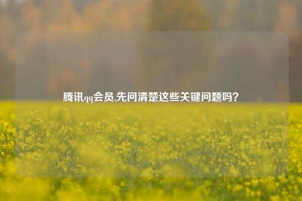 腾讯qq会员,先问清楚这些关键问题吗？