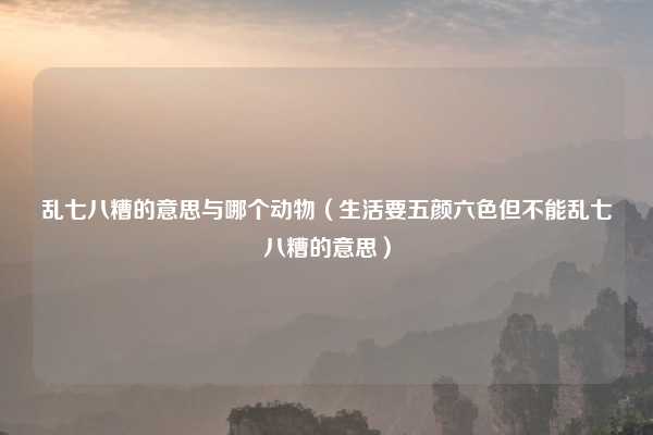乱七八糟的意思与哪个动物（生活要五颜六色但不能乱七八糟的意思）