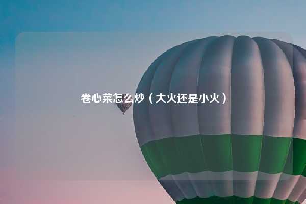 卷心菜怎么炒（大火还是小火）