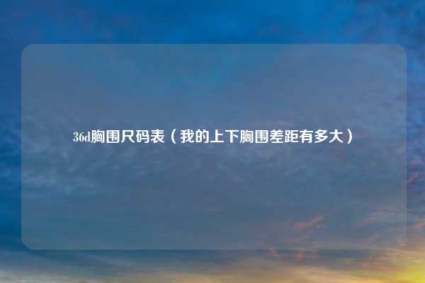 36d胸围尺码表（我的上下胸围差距有多大）