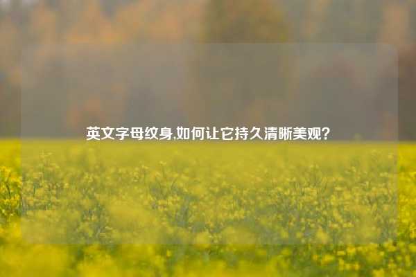 英文字母纹身,如何让它持久清晰美观？