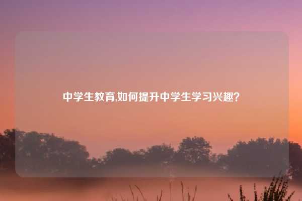 中学生教育,如何提升中学生学习兴趣？