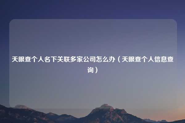 天眼查个人名下关联多家公司怎么办（天眼查个人信息查询）