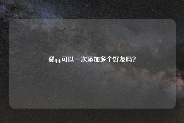 登qq,可以一次添加多个好友吗？