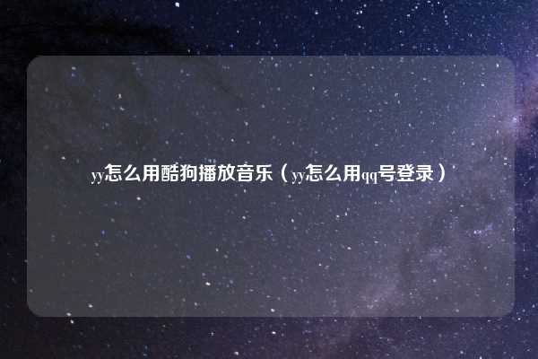 yy怎么用酷狗播放音乐（yy怎么用qq号登录）