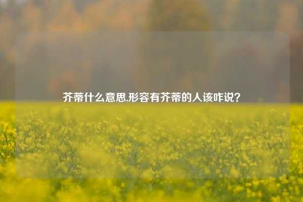 芥蒂什么意思,形容有芥蒂的人该咋说？