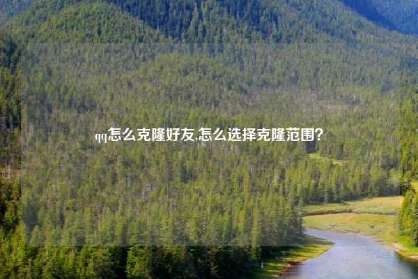 qq怎么克隆好友,怎么选择克隆范围？