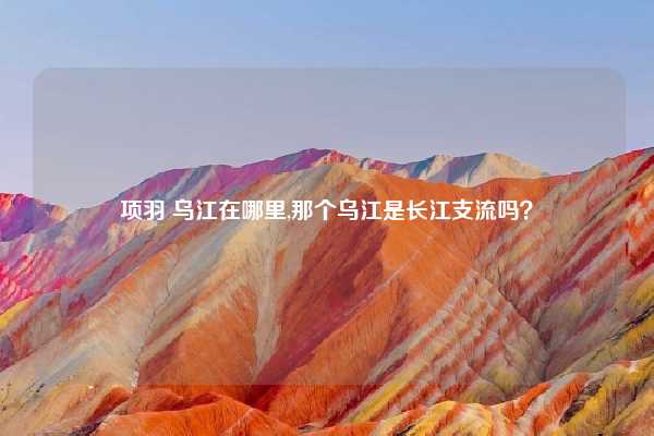 项羽 乌江在哪里,那个乌江是长江支流吗？