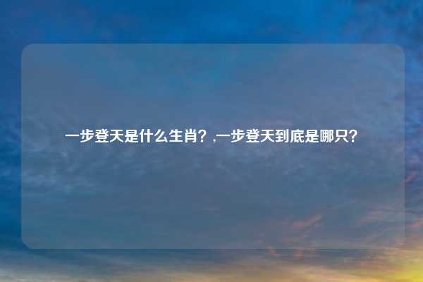 一步登天是什么生肖？,一步登天到底是哪只？