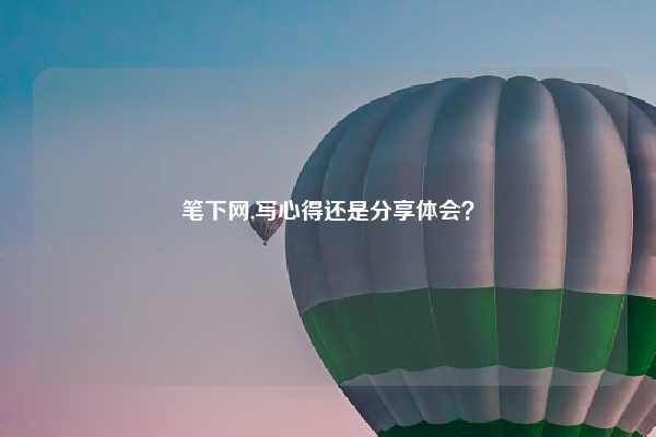 笔下网,写心得还是分享体会？