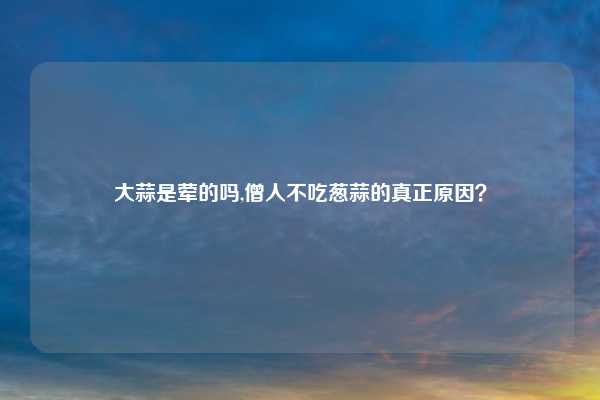 大蒜是荤的吗,僧人不吃葱蒜的真正原因？