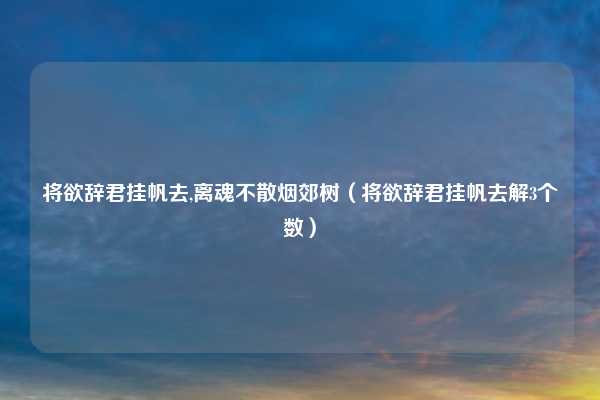 将欲辞君挂帆去,离魂不散烟郊树（将欲辞君挂帆去解3个数）
