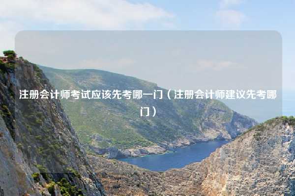注册会计师考试应该先考哪一门（注册会计师建议先考哪门）