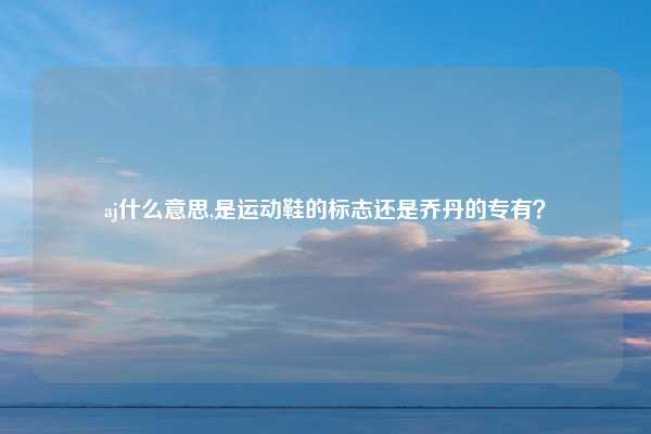 aj什么意思,是运动鞋的标志还是乔丹的专有？
