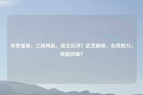 异界重现，三国再起，谁主沉浮？武艺巅峰，名将助力，孰能问鼎？