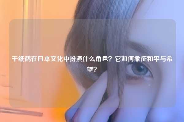 千纸鹤在日本文化中扮演什么角色？它如何象征和平与希望？