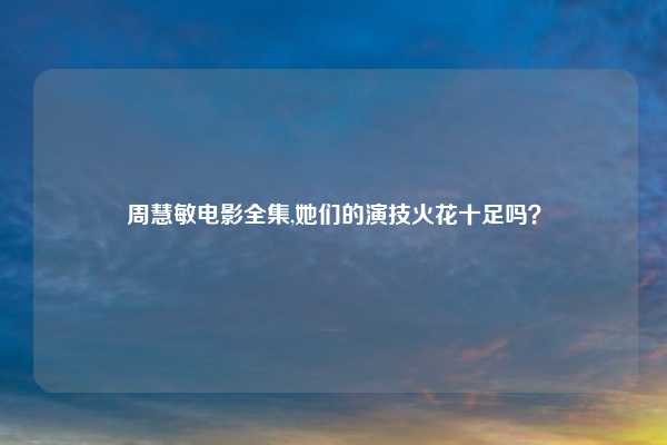 周慧敏电影全集,她们的演技火花十足吗？