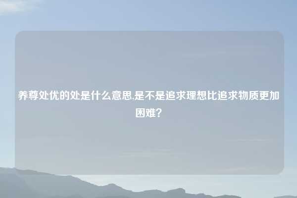 养尊处优的处是什么意思,是不是追求理想比追求物质更加困难？