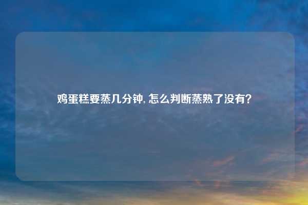 鸡蛋糕要蒸几分钟, 怎么判断蒸熟了没有？