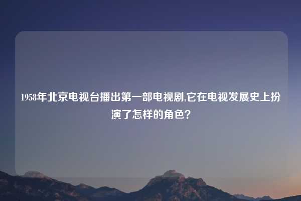 1958年北京电视台播出第一部电视剧,它在电视发展史上扮演了怎样的角色？